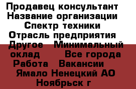 Продавец-консультант › Название организации ­ Спектр техники › Отрасль предприятия ­ Другое › Минимальный оклад ­ 1 - Все города Работа » Вакансии   . Ямало-Ненецкий АО,Ноябрьск г.